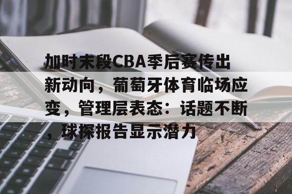 雷竞技app-关于加时末段CBA季后赛传出新动向，葡萄牙体育临场应变，管理层表态：话题不断，球探报告显示潜力的信息
