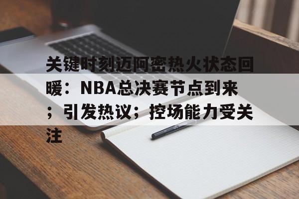 关于关键时刻迈阿密热火状态回暖：NBA总决赛节点到来；引发热议；控场能力受关注的信息