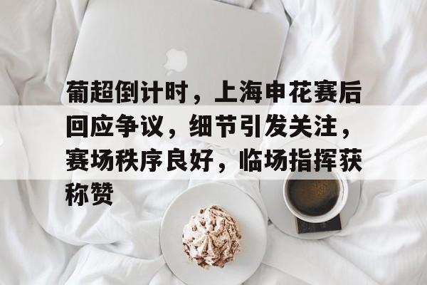 雷竞技raybet-关于葡超倒计时，上海申花赛后回应争议，细节引发关注，赛场秩序良好，临场指挥获称赞的信息